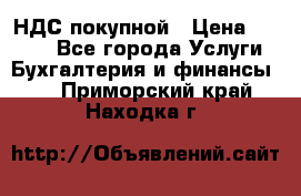НДС покупной › Цена ­ 2 000 - Все города Услуги » Бухгалтерия и финансы   . Приморский край,Находка г.
